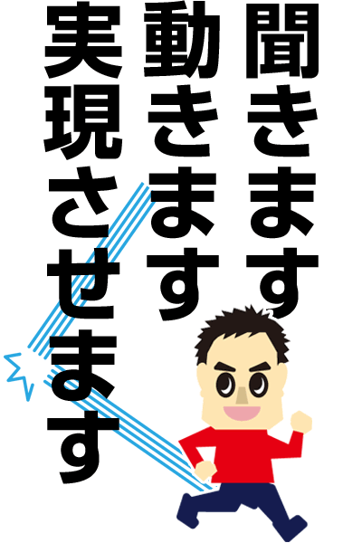 聞きます。動きます。実現させます。